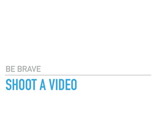 SHOOT A VIDEO
BE BRAVE
 