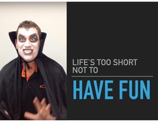 HAVE FUN
LIFE’S TOO SHORT
NOT TO
 