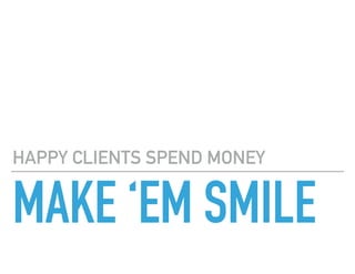 MAKE ‘EM SMILE
HAPPY CLIENTS SPEND MONEY
 