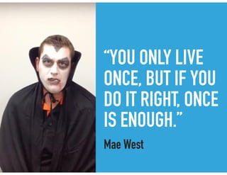 “YOU ONLY LIVE
ONCE, BUT IF YOU
DO IT RIGHT, ONCE
IS ENOUGH.”
Mae West
 