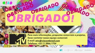 OBRIGADO!
Para mais informações, propostas comerciais e projetos,
favor contatar nossa equipe comercial.
E-mail: mtv@viacombrasil.com
Telefone: +55 11 3866.1754
 