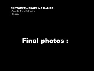 CUSTOMER’s SHOPPING HABITS :
- Specific Trend followers
- Choosy

Final photos :

 