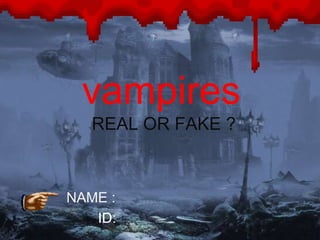 vampires 
REAL OR FAKE ? 
NAME : 
ID: 
 