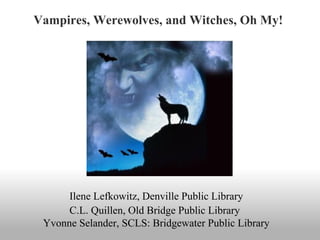 Vampires, Werewolves, and Witches, Oh My!




      Ilene Lefkowitz, Denville Public Library
      C.L. Quillen, Old Bridge Public Library
 Yvonne Selander, SCLS: Bridgewater Public Library
 