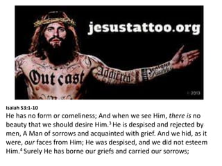 Isaiah 53:1-10
He has no form or comeliness; And when we see Him, there is no
beauty that we should desire Him.3 He is despised and rejected by
men, A Man of sorrows and acquainted with grief. And we hid, as it
were, our faces from Him; He was despised, and we did not esteem
Him.4 Surely He has borne our griefs and carried our sorrows;
 