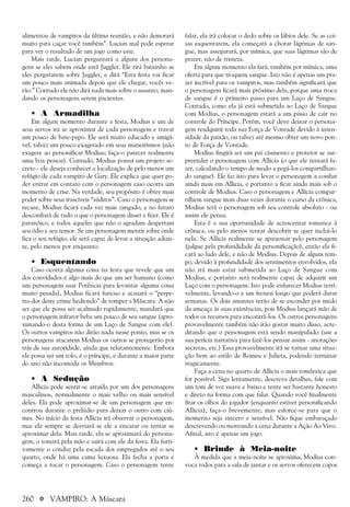 260 a VAMPIRO: A Máscara
alimentou de vampiros da última reunião, e não demorará
muito para caçar você também”. Lucian mal pode esperar
para ver o resultado de um jogo como este.
Mais tarde, Lucian perguntará a alguns dos persona-
gens se eles sabem onde está Juggler. Ele rirá baixinho se
eles pergutarem sobre Juggler, e dirá “Esta festa vai ficar
um pouco mais animada depois que ele chegar, vocês ve-
rão.” Contudo ele não dirá nada mais sobre o assunto, man-
dando os personagens serem pacientes.
• A Armadilha
Em algum momento durante a festa, Modius e um de
seus servos irá se aproximar de cada personagem e travar
um pouco de bate-papo. Ele será muito educado e amigá-
vel, talvez um pouco exagerado em seus maneirismos (não
exagere ao personificar Modius; faça-o parecer realmente
uma boa pessoa). Contudo, Modius possui um projeto se-
creto - ele deseja conhecer a localização de pelo menos um
refúgio de cada vampiro de Gary. Ele explica que quer po-
der entrar em contato com o personagem caso ocorra um
momento de crise. Na verdade, seu propósito é obter mais
poder sobre seus irascíveis “súditos”. Caso o personagem se
recuse, Modius ficará cada vez mais zangado, e no futuro
desconfiará de tudo o que o personagem disser e fizer. Ele é
paranóico, e todos aqueles que não o agradam despertam
seu ódio e seu temor. Se um personagem mentir sobre onde
fica o seu refúgio, ele será capaz de levar a situação adian-
te, pelo menos por enquanto.
• Esquentando
Caso ocorra alguma coisa na festa que revele que um
dos convidados é algo mais do que um ser humano (como
um personagem usar Potência para levantar alguma coisa
muito pesada), Modius ficará furioso e acusará o “perpe-
tra-dor deste crime hediondo” de romper a Máscara. A não
ser que ele possa ser acalmado rapidamente, mandará que
o personagem infrator beba um pouco de seu sangue (apro-
ximando-o desta forma de um Laço de Sangue com ele).
Os outros vampiros não dirão nada nesse ponto, mas se os
personagens atacarem Modius os outros se protegerão por
trás de sua autoridade, ainda que relutantemente. Embora
ele possa ser um tolo, é o príncipe, e durante a maior parte
do ano não incomoda os Membros.
• A Sedução
Allicia pode sentir-se atraída por um dos personagens
masculinos, normalmente o mais velho ou mais sensível
deles. Ela pode aproximar-se de um personagem que en-
controu durante o prelúdio para deixar o outro com ciú-
mes. No início da festa Allicia irá observar o personagem,
mas ela sempre se desviará se ele a encarar ou tentar se
aproximar dela. Mais tarde, ela se aproximará do persona-
gem, o tomará pela mão e sairá com ele da festa. Ela furti-
vamente o conduz pela escada dos empregados até o seu
quarto, onde há uma cama luxuosa. Ela fecha a porta e
começa a tocar o personagem. Caso o personagem tente
falar, ela irá colocar o dedo sobre os lábios dele. Se as coi-
sas esquentarem, ela começará a chorar lágrimas de san-
gue, mas assegurará, por mímica, que suas lágrimas são de
prazer, não de tristeza.
Em algum momento ela fará, também por mímica, uma
oferta para que troquem sangue. Isto não é apenas um pra-
zer incrível para os vampiros, mas também significará que
o personagem ficará mais próximo dela, porque uma troca
de sangue é o primeiro passo para um Laço de Sangue.
Contudo, como ela já está submetida ao Laço de Sangue
com Modius, o personagem estará a um passo de cair no
controle do Príncipe. Porém, você deve deixar o persona-
gem readquirir toda sua Força de Vontade devido à inten-
sidade da paixão, ou talvez até mesmo obter um novo pon-
to de Força de Vontade.
Modius fingirá ser um pai ciumento e protetor se sur-
preender o personagem com Allicia (o que ele tentará fa-
zer, calculando o tempo de modo a pegá-los compartilhan-
do sangue). Ele faz isto para levar o personagem a confiar
ainda mais em Allicia, e portanto a ficar ainda mais sob o
controle de Modius. Caso o personagem e Allicia compar-
tilhem sangue mais duas vezes durante o curso da crônica,
Modius terá o personagem sob seu controle absoluto - ou
assim ele pensa.
Esta é a sua oportunidade de acrescentar romance à
crônica, ou pelo menos tentar descobrir se quer inclui-lo
nela. Se Allicia realmente se apaixonar pelo personagem
(julgue pela profundidade da personificação), então ela fi-
cará ao lado dele, e não de Modius. Depois de algum tem-
po, devido à profundidade dos sentimentos envolvidos, ela
não irá mais estar submetida ao Laço de Sangue com
Modius, e portanto será realmente capaz de adquirir um
Laço com o personagem. Isto pode enfurecer Modius terri-
velmente, levando-o a um frenesi longo que poderá durar
semanas. Os dois amantes terão de se esconder por medo
da ameaça às suas existências, pois Modius lançará mão de
todos os recursos para encontrá-los. Os outros personagens
provavelmente também não irão gostar muito disso, acre-
ditando que o personagem está sendo manipulado (use a
sua perícia narrativa para fazê-los pensar assim - anotações
secretas, etc.) Essa provavelmente irá se tornar uma situa-
ção bem ao estilo de Romeu e Julieta, podendo terminar
tragicamente.
Faça a cena no quarto de Allicia o mais romântica que
for possível. Siga lentamente, descreva detalhes, fale com
um tom de voz suave e baixo e tente ser bastante honesto
e direto na forma com que falar. Quando você finalmente
fitar os olhos do jogador (enquanto estiver personificando
Allicia), faça-o brevemente, mas esforce-se para que o
momento seja sincero e sensível. Não fique embaraçado
descrevendo ou montando a cena durante a Ação Ao Vivo.
Afinal, isto é apenas um jogo.
• Brinde à Meia-noite
À medida que a meia-noite se aproxima, Modius con-
voca todos para a sala de jantar e os servos oferecem copos
 