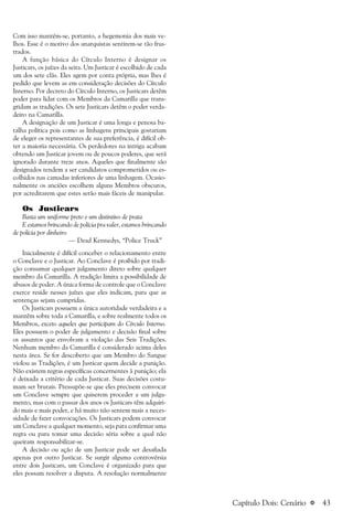 a 43
Com isso mantém-se, portanto, a hegemonia dos mais ve-
lhos. Esse é o motivo dos anarquistas sentirem-se tão frus-
trados.
A função básica do Círculo Interno é designar os
Justicars, os juízes da seita. Um Justicar é escolhido de cada
um dos sete clãs. Eles agem por conta própria, mas lhes é
pedido que levem as em consideração decisões do Círculo
Interno. Por decreto do Círculo Interno, os Justicars detêm
poder para lidar com os Membros da Camarilla que trans-
gridam as tradições. Os sete Justicars detêm o poder verda-
deiro na Camarilla.
A designação de um Justicar é uma longa e penosa ba-
talha política pois como as linhagens principais gostariam
de eleger os representantes de sua preferência, é difícil ob-
ter a maioria necessária. Os perdedores na intriga acabam
obtendo um Justicar jovem ou de poucos poderes, que será
ignorado durante treze anos. Aqueles que finalmente são
designados tendem a ser candidatos comprometidos ou es-
colhidos nas camadas inferiores de uma linhagem. Ocasio-
nalmente os anciões escolhem alguns Membros obscuros,
por acreditarem que estes serão mais fáceis de manipular.
Os Justicars
Basta um uniforme preto e um distintivo de prata
E estamos brincando de polícia pra valer, estamos brincando
de polícia por dinheiro
— Dead Kennedys, “Police Truck”
Inicialmente é difícil conceber o relacionamento entre
o Conclave e o Justicar. Ao Conclave é proibido por tradi-
ção consumar qualquer julgamento direto sobre qualquer
membro da Camarilla. A tradição limita a possibilidade de
abusos de poder. A única forma de controle que o Conclave
exerce reside nesses juízes que eles indicam, para que as
sentenças sejam cumpridas.
Os Justicars possuem a única autoridade verdadeira e a
mantêm sobre toda a Camarilla, e sobre realmente todos os
Membros, exceto aqueles que participam do Círculo Interno.
Eles possuem o poder de julgamento e decisão final sobre
os assuntos que envolvam a violação das Seis Tradições.
Nenhum membro da Camarilla é considerado acima deles
nesta área. Se for descoberto que um Membro do Sangue
violou as Tradições, é um Justicar quem decide a punição.
Não existem regras específicas concernentes à punição; ela
é deixada a critério de cada Justicar. Suas decisões costu-
mam ser brutais. Pressupõe-se que eles precisem convocar
um Conclave sempre que quiserem proceder a um julga-
mento, mas com o passar dos anos os Justicars têm adquiri-
do mais e mais poder, e há muito não sentem mais a neces-
sidade de fazer convocações. Os Justicars podem convocar
um Conclave a qualquer momento, seja para confirmar uma
regra ou para tomar uma decisão séria sobre a qual não
queiram responsabilizar-se.
A decisão ou ação de um Justicar pode ser desafiada
apenas por outro Justicar. Se surgir alguma controvérsia
entre dois Justicars, um Conclave é organizado para que
eles possam resolver a disputa. A resolução normalmente
Capítulo Dois: Cenário
 