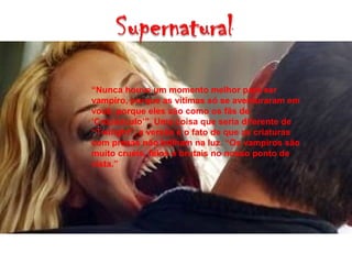 “Nunca houve um momento melhor para ser
vampiro, porque as vítimas só se aventuraram em
você, porque eles são como os fãs de
‘Crepúsculo’”. Uma coisa que seria diferente de
“Twilight”, a versão é o fato de que as criaturas
com presas não brilham na luz. “Os vampiros são
muito cruéis, feios e brutais no nosso ponto de
vista.”
 
