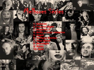 1. Kolchak
2. Forever Night
3. Arquivos X
4. Buffy a caça vampiros
5. Angel
6. Vampire Diaries
7. True Blood
8. Moonlight
9. Blade
10. Split
 