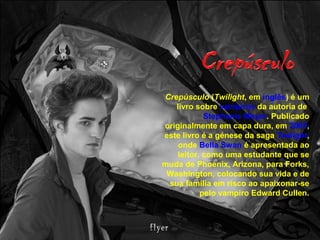 Crepúsculo (Twilight, em inglês) é um
livro sobre vampiros da autoria de
Stephenie Meyer. Publicado
originalmente em capa dura, em 2005,
este livro é a génese da saga Twilight,
onde Bella Swan é apresentada ao
leitor, como uma estudante que se
muda de Phoenix, Arizona, para Forks,
Washington, colocando sua vida e de
sua família em risco ao apaixonar-se
pelo vampiro Edward Cullen.
 