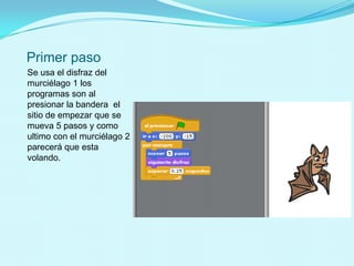 Primer paso
Se usa el disfraz del
murciélago 1 los
programas son al
presionar la bandera el
sitio de empezar que se
mueva 5 pasos y como
ultimo con el murciélago 2
parecerá que esta
volando.