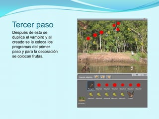 Tercer paso
Después de esto se
duplica el vampiro y al
creado se le coloca los
programas del primer
paso y para la decoración
se colocan frutas.