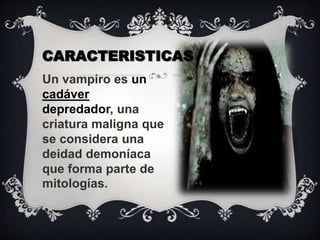 CARACTERISTICASUn vampiro es un cadáver  depredador, una criatura maligna que se considera una deidad demoníaca que forma parte de mitologías.