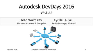 Kean Walmsley Cyrille Fauvel
Platform Architect & Evangelist Senior Manager, ADN MEI
Autodesk DevDays 2016
VR & AR
Autodesk Confidential Information 1DevDays 2016
 