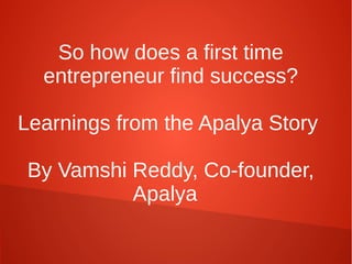 So how does a first time
entrepreneur find success?
Learnings from the Apalya Story
By Vamshi Reddy, Co-founder,
Apalya
 