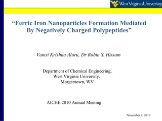 “ Ferric Iron Nanoparticles Formation Mediated By Negatively Charged Polypeptides” Vamsi Krishna Aluru, Dr Robin S. Hissam Department of Chemical Engineering, West Virginia University,  Morgantown, WV November 9, 2010 AICHE 2010 Annual Meeting 