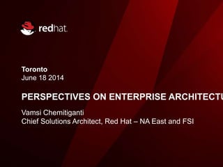 Toronto
June 18 2014
PERSPECTIVES ON ENTERPRISE
ARCHITECTURES
Vamsi Chemitiganti
Chief Solutions Architect, Red Hat – NA East and FSI
 