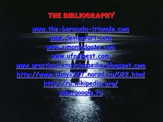 The bibliography
     www.the-bermuda-triangle.com
          www.deviantart.com
         www.simonludgate.com
           www.ufodigest.com
www.practical-encyclopaedia.blogspot.com
http://www.tainy2007.narod.ru/022.html
        http://ru.wikipedia.org/
             www.google.ru
 