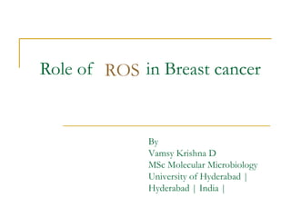 Role of in Breast cancerROS
By
Vamsy Krishna D
MSc Molecular Microbiology
University of Hyderabad |
Hyderabad | India |
 