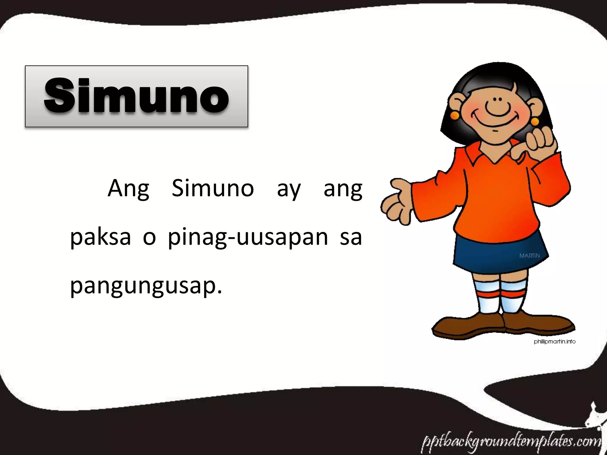 Ang Simuno ay ang
paksa o pinag-uusapan sa
pangungusap.
Simuno
 