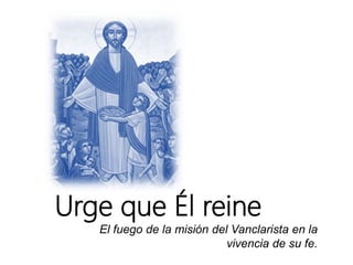 Urge que Él reine
El fuego de la misión del Vanclarista en la
vivencia de su fe.
 