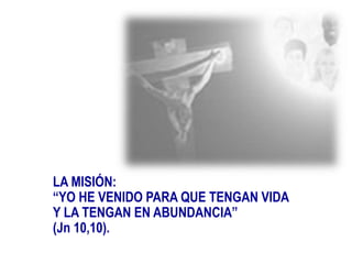 LA MISIÓN:
“YO HE VENIDO PARA QUE TENGAN VIDA
Y LA TENGAN EN ABUNDANCIA”
(Jn 10,10).
 