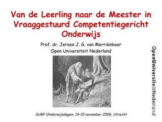 Van de Leerling naar de Meester in Vraaggestuurd Competentiegericht Onderwijs Prof. dr. Jeroen J. G. van Merriënboer Open Universiteit Nederland SURF Onderwijsdagen, 14-15 november 2006, Utrecht 