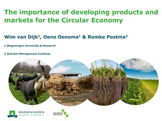 The importance of developing products and
markets for the Circular Economy
Wim van Dijk1, Oene Oenema1 & Romke Postma2
1 Wageningen University & Research
2 Nutrient Management Institute
 