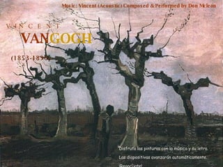 V  I N  C  E  N  T VAN GOGH (1853-1890) Music: Vincent (Acoustic) Composed & Performed by Don Mclean Disfruta las pinturas con la música y su letra. Las diapositivas avanzarán automáticamente. ¡Regocíjate! 