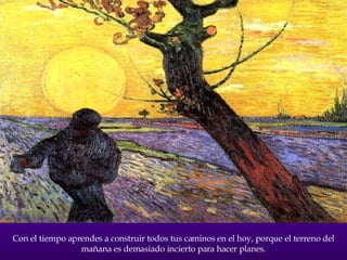 Con el tiempo aprendes a construir todos tus caminos en el hoy, porque el terreno del mañana es demasiado incierto para hacer planes. 