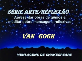 SÉRIE ARTE/REFLEXÃO VAN   GOGH MENSAGENS DE SHAKESPEARE Apresentar obras de gênios e  meditar sobre mensagens reflexivas  