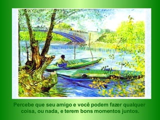 Percebe que seu amigo e você podem fazer qualquer  coisa, ou nada, e terem bons momentos juntos. 