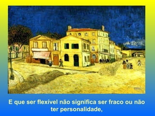 E que ser flexível não significa ser fraco ou não  ter personalidade,   