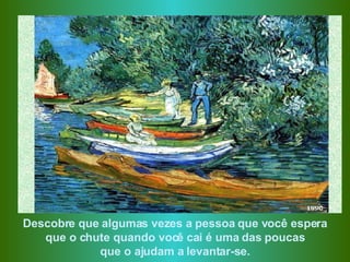 Descobre que algumas vezes a pessoa que você espera que o chute quando você cai é uma das poucas  que o ajudam a levantar-se. 