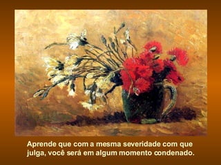 Aprende que com a mesma severidade com que  julga, você será em algum momento condenado. 