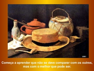Começa a aprender que não se deve comparar com os outros, mas com o melhor que pode ser. 