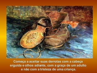 Começa a aceitar suas derrotas com a cabeça  erguida e olhos adiante, com a graça de um adulto  e não com a tristeza de uma criança. 