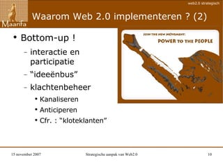 Waarom Web 2.0 implementeren ? (2) Bottom-up ! interactie en  participatie  “ ideeënbus” klachtenbeheer Kanaliseren Anticiperen Cfr. : “kloteklanten” 