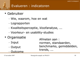 Evalueren : indicatoren Gebruiker Wie, waarom, hoe en wat Lograpporten Kwaliteitsperceptie, kloofanalyse, ... Voorkeur- en usability-studies Organisatie Input Output Outcome Afmeten aan : normen, standaarden, benchmarks, gemiddelden, trends, ... 