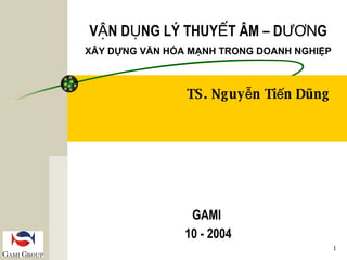 VẬN DỤNG LÝ THUYẾT ÂM – D ƯƠN G XÂY DỰNG VĂN HÓA MẠNH TRONG DOANH NGHIỆP TS. Nguyễn Tiến Dũng   GAMI  10 - 2004 