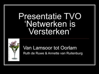 Presentatie TVO ‘Netwerken is Versterken’ Van Lamsoor tot Oorlam Ruth de Ruwe & Annette van Ruitenburg  