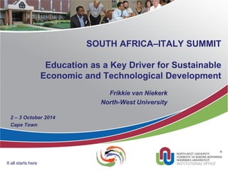 SOUTH AFRICA–ITALY SUMMIT
Education as a Key Driver for Sustainable
Economic and Technological Development
Frikkie van Niekerk
North-West University
2 – 3 October 2014
Cape Town
It all starts here
 