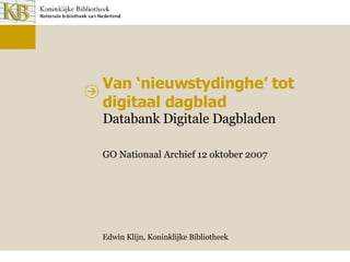 Van ‘nieuwstydinghe’ tot digitaal dagblad Databank Digitale Dagbladen GO Nationaal Archief 12 oktober 2007 Edwin Klijn, Koninklijke Bibliotheek 