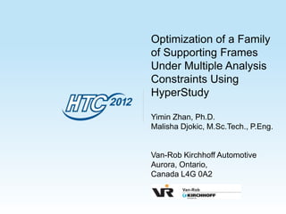 Optimization of a Family
of Supporting Frames
Under Multiple Analysis
Constraints Using
HyperStudy

Yimin Zhan, Ph.D.
Malisha Djokic, M.Sc.Tech., P.Eng.


Van-Rob Kirchhoff Automotive
Aurora, Ontario,
Canada L4G 0A2
 