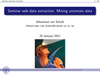 Seminar web data extraction                                                         1 / 26




       Seminar web data extraction: Mining uncertain data

                                     Sebastiaan van Schaik
                              Sebastiaan.van.Schaik@comlab.ox.ac.uk



                                        20 January 2011




                                                                      Sebastiaan van Schaik
 