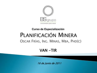 Curso de Especialización Planificación Minera Oscar Frías, Ing. Minas, Mba, Phd(c) VAN -TIR 16 de Junio de 2011 