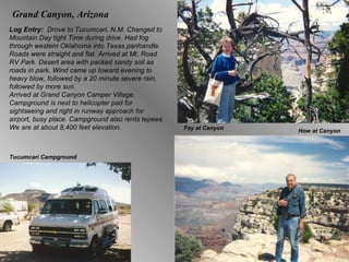 Grand Canyon, Arizona Log Entry:  Drove to Tucumcari, N.M. Changed to Mountain Day tight Time during drive. Had fog through western Oklahoma into Texas panhandle. Roads were straight and flat. Arrived at Mt. Road RV Park. Desert area with packed sandy soil as roads in park. Wind came up toward evening to heavy blow, followed by a 20 minute severe rain, followed by more sun.  Arrived at Grand Canyon Camper Village. Campground is next to helicopter pad for sightseeing and right in runway approach for airport, busy place. Campground also rents tepees. We are at about 8,400 feet elevation.  Fay at Canyon How at Canyon Tucumcari Campground 