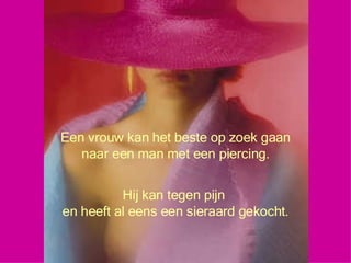 Een vrouw kan het beste op zoek gaan naar een man met een piercing. Hij kan tegen pijn  en heeft al eens een sieraard gekocht. 