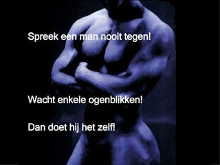 Spreek een man nooit tegen! Wacht enkele ogenblikken! Dan doet hij het zelf! 