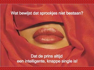 Wat bewijst dat sprookjes niet bestaan? Dat de prins altijd  een intelligente, knappe single is! 